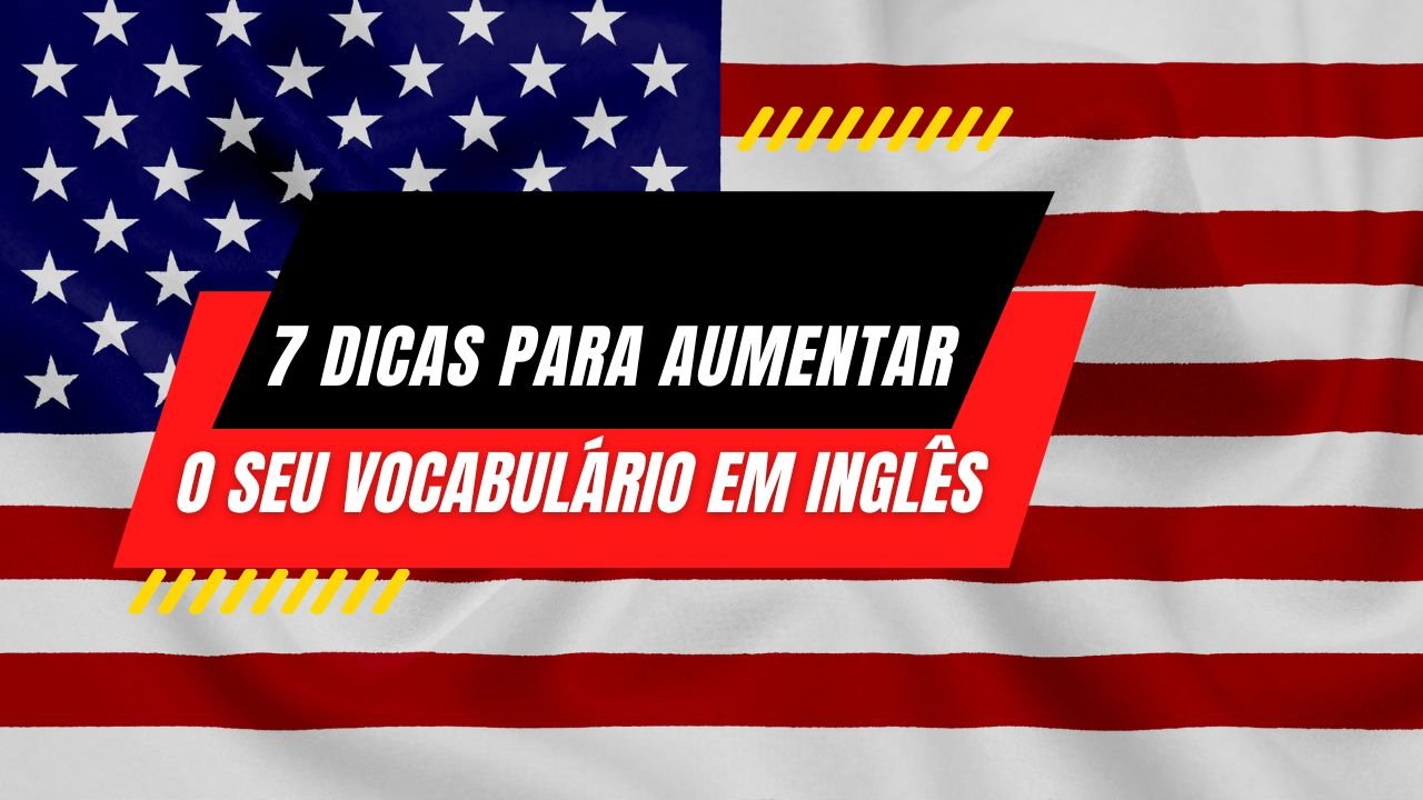 7 Dicas de Como Aumentar o Seu Vocabulário em Inglês